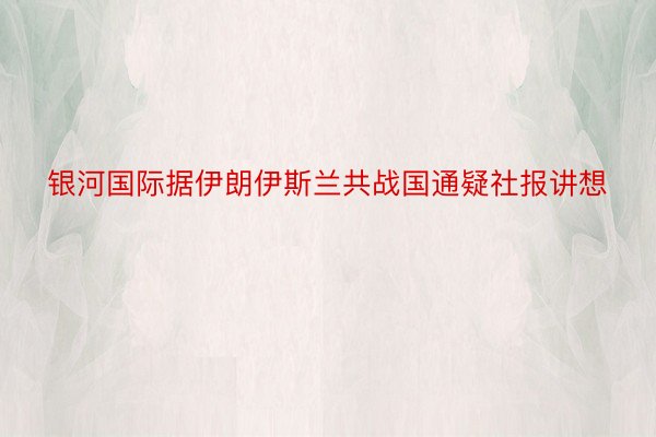 银河国际据伊朗伊斯兰共战国通疑社报讲想