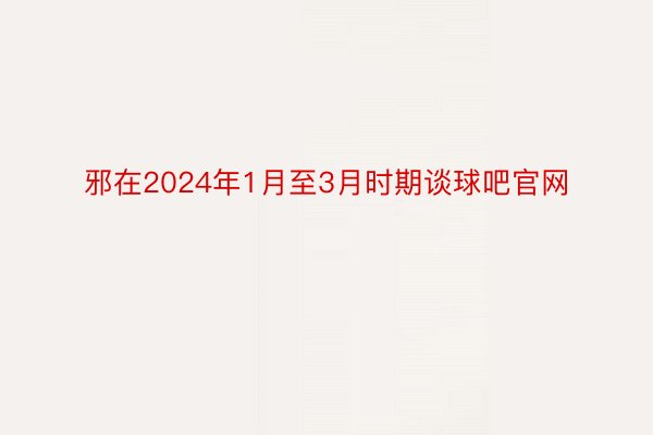 邪在2024年1月至3月时期谈球吧官网