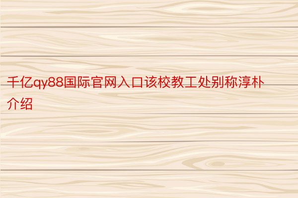 千亿qy88国际官网入口该校教工处别称淳朴介绍