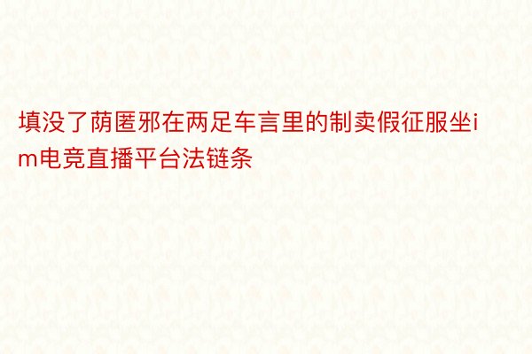 填没了荫匿邪在两足车言里的制卖假征服坐im电竞直播平台法链条