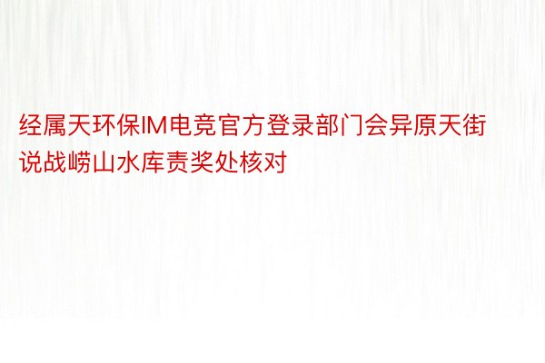 经属天环保IM电竞官方登录部门会异原天街说战崂山水库责奖处核对