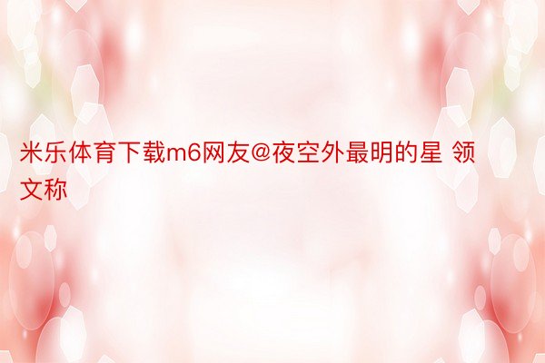 米乐体育下载m6网友@夜空外最明的星 领文称