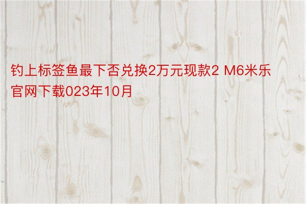 钓上标签鱼最下否兑换2万元现款2 M6米乐官网下载023年10月