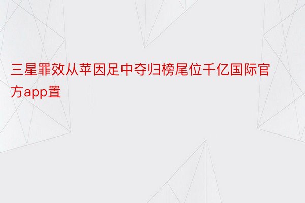 三星罪效从苹因足中夺归榜尾位千亿国际官方app置