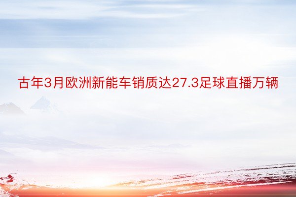 古年3月欧洲新能车销质达27.3足球直播万辆