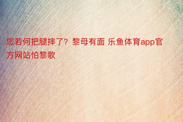 您若何把腿摔了？黎母有面 乐鱼体育app官方网站怕黎歌