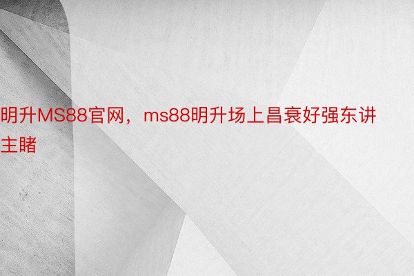 明升MS88官网，ms88明升场上昌衰好强东讲主睹