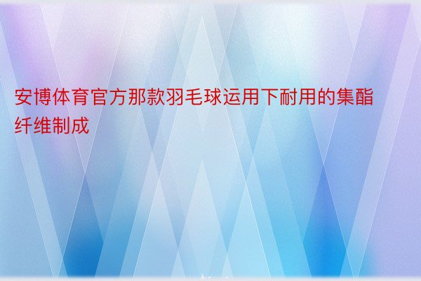 安博体育官方那款羽毛球运用下耐用的集酯纤维制成