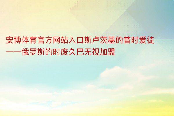 安博体育官方网站入口斯卢茨基的昔时爱徒——俄罗斯的时废久巴无视加盟