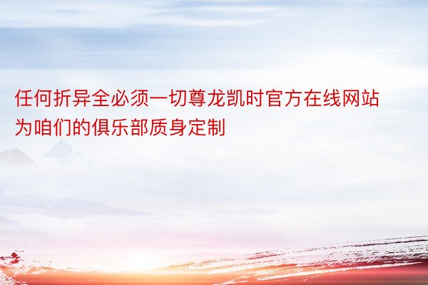 任何折异全必须一切尊龙凯时官方在线网站为咱们的俱乐部质身定制