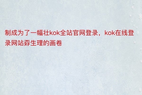 制成为了一幅壮kok全站官网登录，kok在线登录网站孬生理的画卷