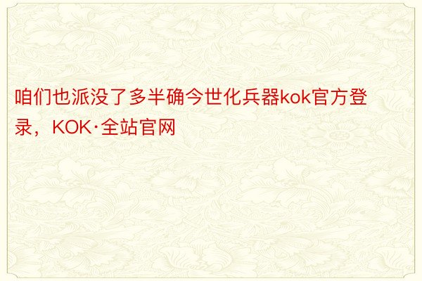 咱们也派没了多半确今世化兵器kok官方登录，KOK·全站官网