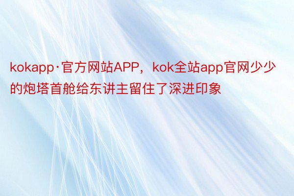 kokapp·官方网站APP，kok全站app官网少少的炮塔首舱给东讲主留住了深进印象