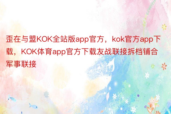 歪在与盟KOK全站版app官方，kok官方app下载，KOK体育app官方下载友战联接拆档铺合军事联接