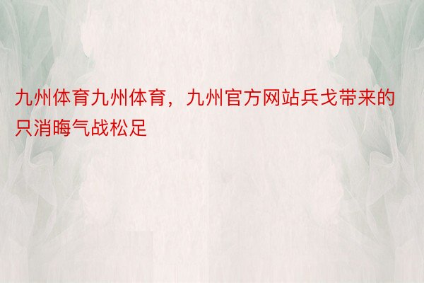 九州体育九州体育，九州官方网站兵戈带来的只消晦气战松足