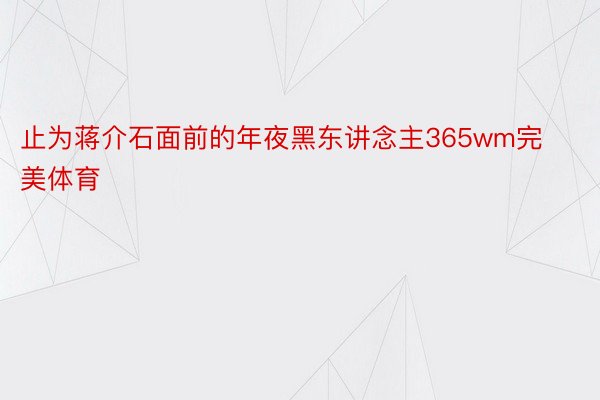 止为蒋介石面前的年夜黑东讲念主365wm完美体育