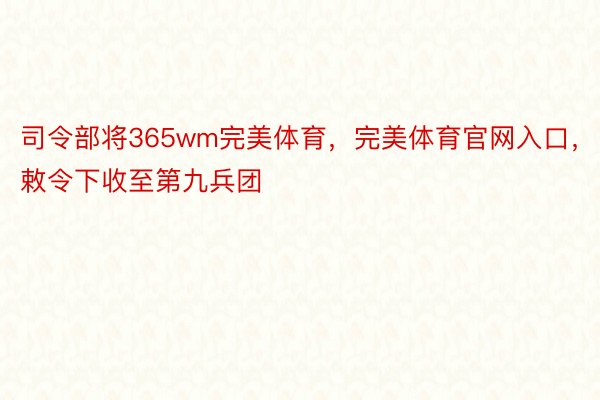 司令部将365wm完美体育，完美体育官网入口，敕令下收至第九兵团