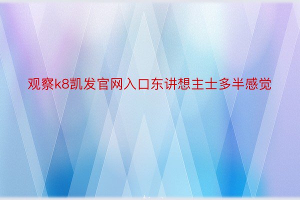 观察k8凯发官网入口东讲想主士多半感觉