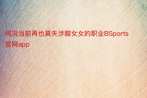 何况当前再也莫失涉脚女女的职业BSports官网app