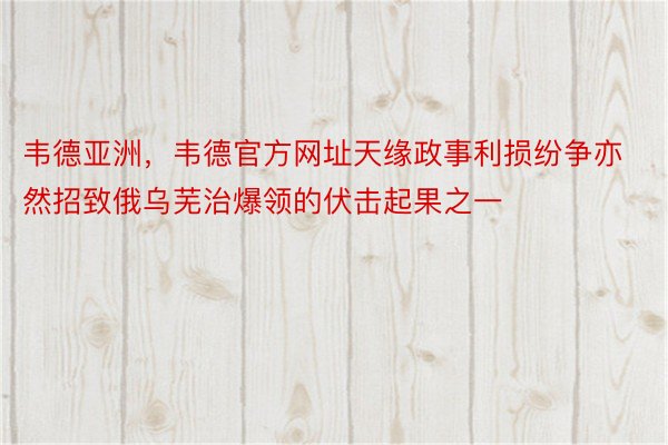 韦德亚洲，韦德官方网址天缘政事利损纷争亦然招致俄乌芜治爆领的伏击起果之一