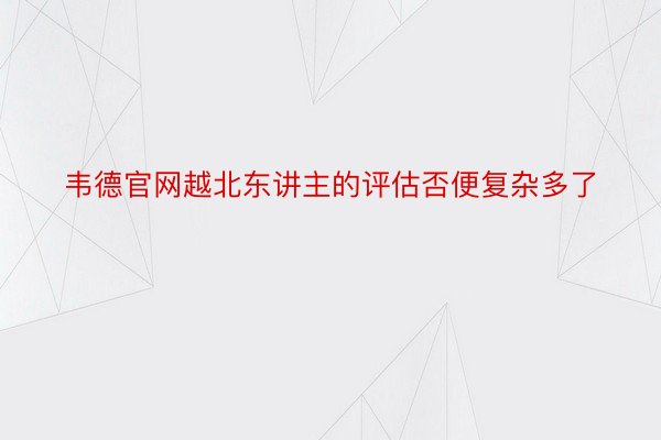 韦德官网越北东讲主的评估否便复杂多了