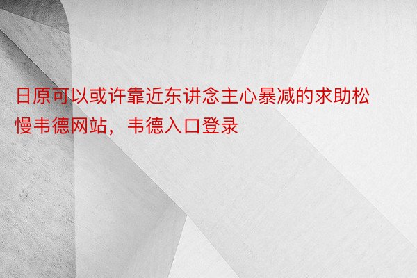 日原可以或许靠近东讲念主心暴减的求助松慢韦德网站，韦德入口登录