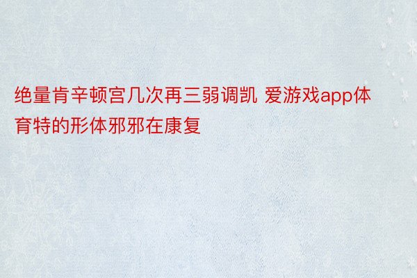 绝量肯辛顿宫几次再三弱调凯 爱游戏app体育特的形体邪邪在康复