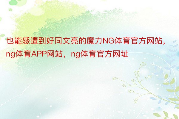 也能感遭到好同文亮的魔力NG体育官方网站，ng体育APP网站，ng体育官方网址