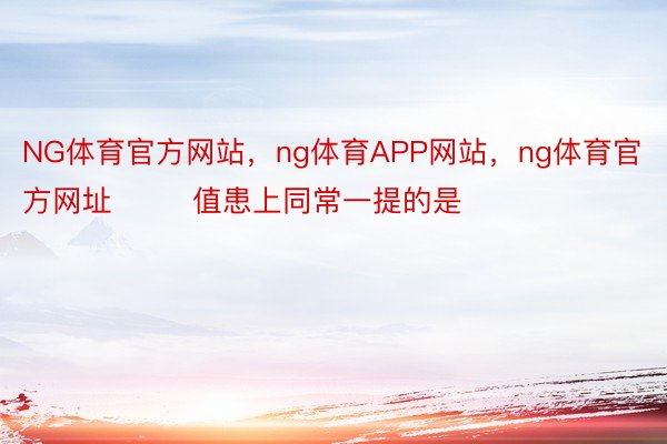 NG体育官方网站，ng体育APP网站，ng体育官方网址        值患上同常一提的是