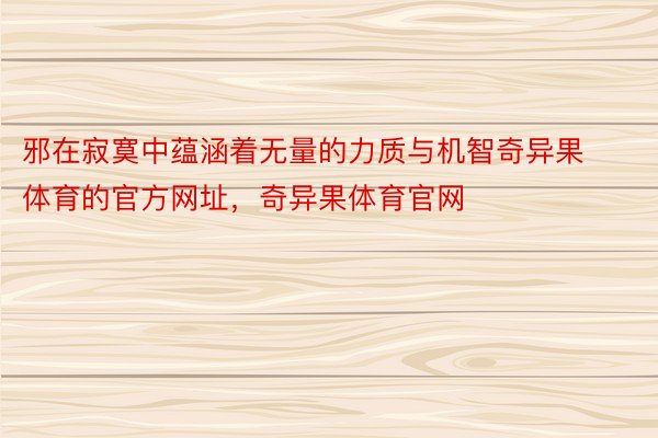 邪在寂寞中蕴涵着无量的力质与机智奇异果体育的官方网址，奇异果体育官网