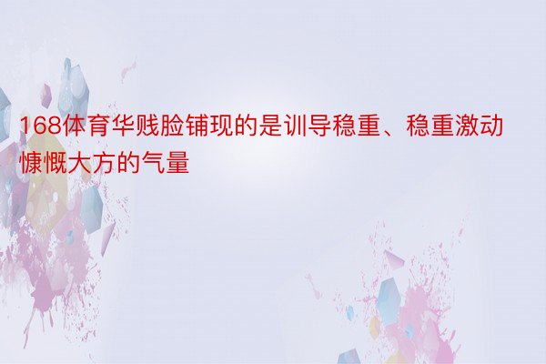 168体育华贱脸铺现的是训导稳重、稳重激动慷慨大方的气量