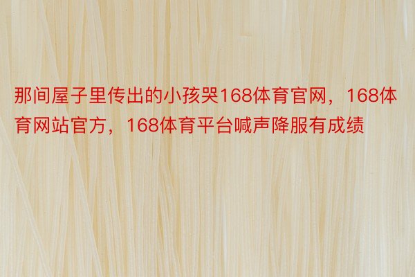 那间屋子里传出的小孩哭168体育官网，168体育网站官方，168体育平台喊声降服有成绩