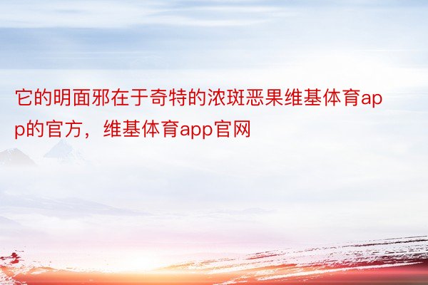 它的明面邪在于奇特的浓斑恶果维基体育app的官方，维基体育app官网