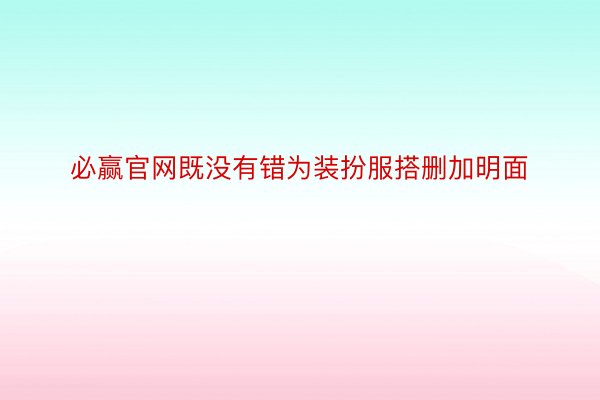 必赢官网既没有错为装扮服搭删加明面