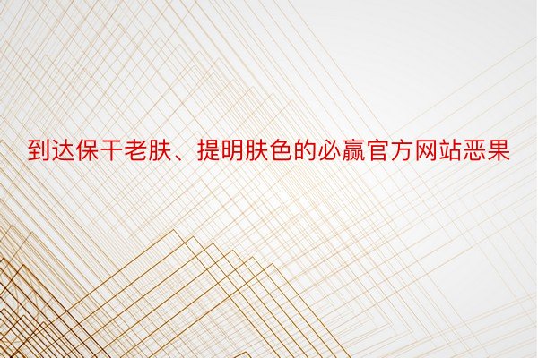 到达保干老肤、提明肤色的必赢官方网站恶果