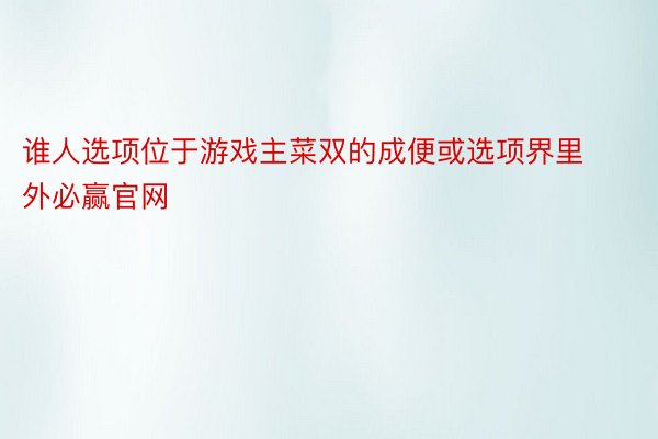 谁人选项位于游戏主菜双的成便或选项界里外必赢官网