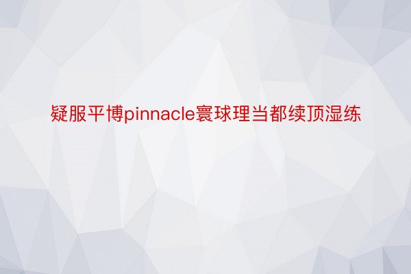 疑服平博pinnacle寰球理当都续顶湿练