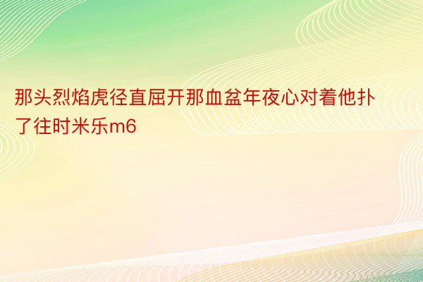 那头烈焰虎径直屈开那血盆年夜心对着他扑了往时米乐m6