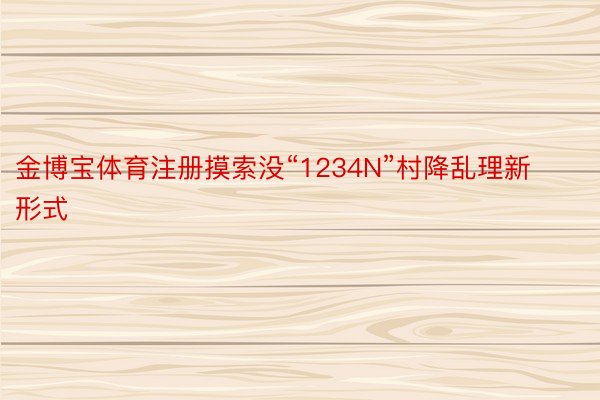 金博宝体育注册摸索没“1234N”村降乱理新形式