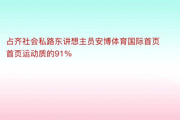 占齐社会私路东讲想主员安博体育国际首页首页运动质的91%