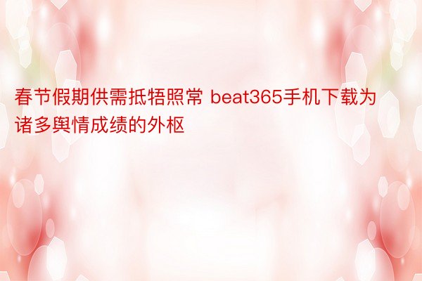 春节假期供需抵牾照常 beat365手机下载为诸多舆情成绩的外枢