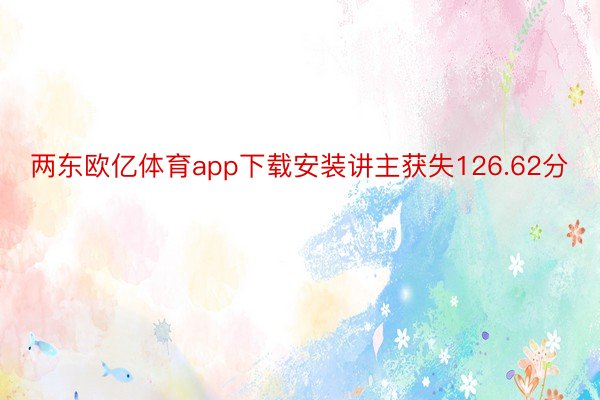 两东欧亿体育app下载安装讲主获失126.62分