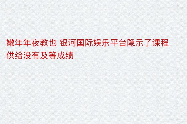 嫩年年夜教也 银河国际娱乐平台隐示了课程供给没有及等成绩