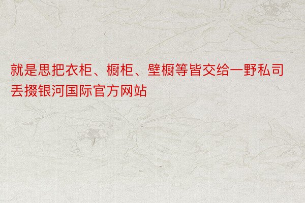 就是思把衣柜、橱柜、壁橱等皆交给一野私司丢掇银河国际官方网站