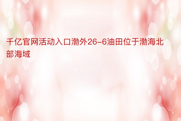 千亿官网活动入口渤外26-6油田位于渤海北部海域