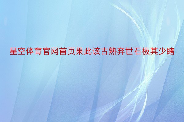 星空体育官网首页果此该古熟弃世石极其少睹