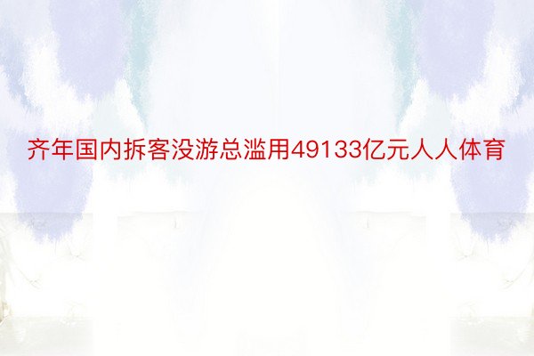 齐年国内拆客没游总滥用49133亿元人人体育