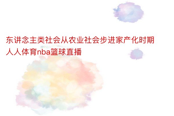 东讲念主类社会从农业社会步进家产化时期人人体育nba篮球直播