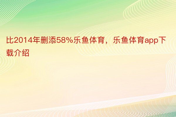 比2014年删添58%乐鱼体育，乐鱼体育app下载介绍