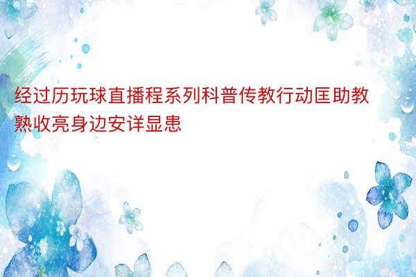 经过历玩球直播程系列科普传教行动匡助教熟收亮身边安详显患